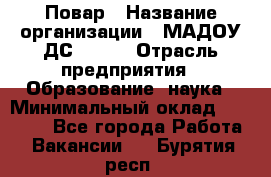 Повар › Название организации ­ МАДОУ ДС № 100 › Отрасль предприятия ­ Образование, наука › Минимальный оклад ­ 11 000 - Все города Работа » Вакансии   . Бурятия респ.